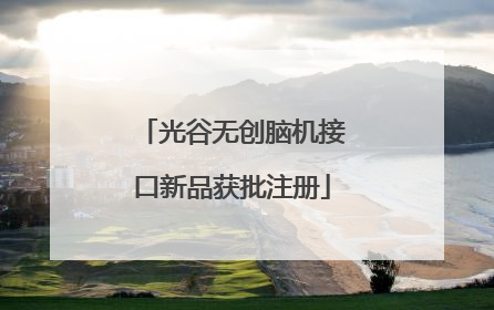 光谷无创脑机接口新品获批注册